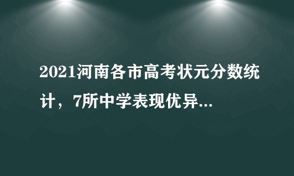 2021河南各市高考状元分数统计，7所中学表现优异，无郸城一高