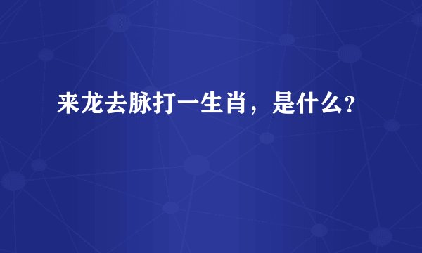 来龙去脉打一生肖，是什么？
