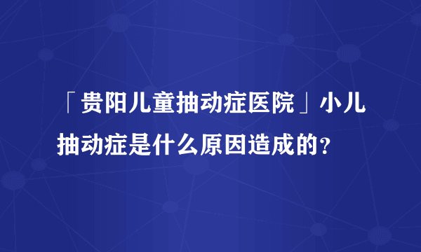 「贵阳儿童抽动症医院」小儿抽动症是什么原因造成的？