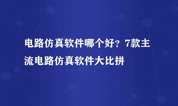 电路仿真软件哪个好？7款主流电路仿真软件大比拼