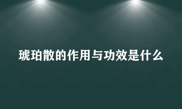 琥珀散的作用与功效是什么