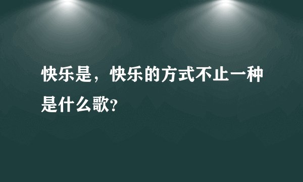 快乐是，快乐的方式不止一种是什么歌？
