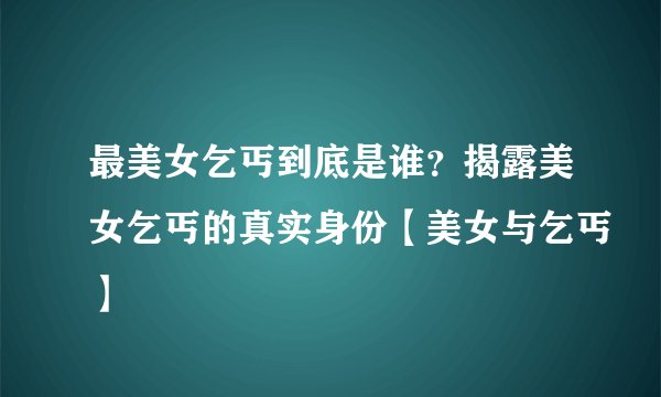 最美女乞丐到底是谁？揭露美女乞丐的真实身份【美女与乞丐】