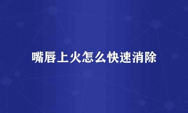 嘴唇上火怎么快速消除