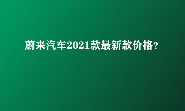 蔚来汽车2021款最新款价格？