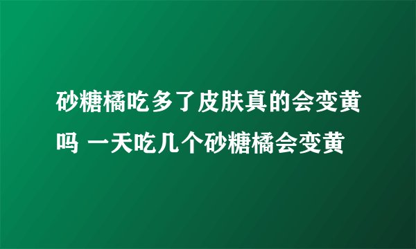 砂糖橘吃多了皮肤真的会变黄吗 一天吃几个砂糖橘会变黄