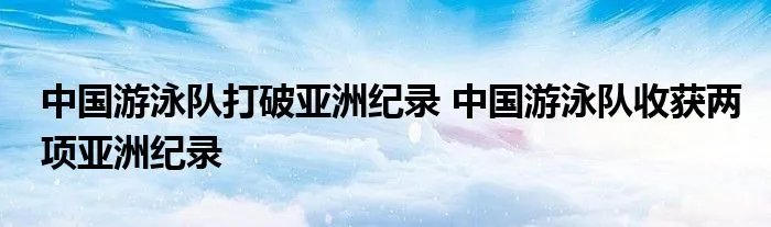 中国游泳队打破亚洲纪录 中国游泳队收获两项亚洲纪录