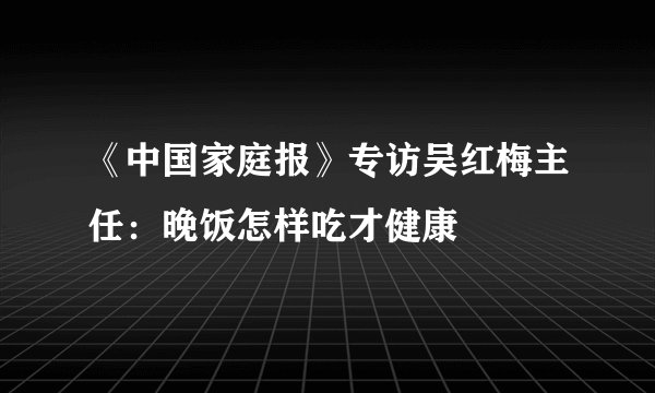 《中国家庭报》专访吴红梅主任:晚饭怎样吃才健康