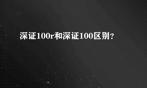 深证100r和深证100区别？