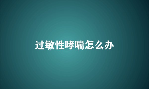 过敏性哮喘怎么办