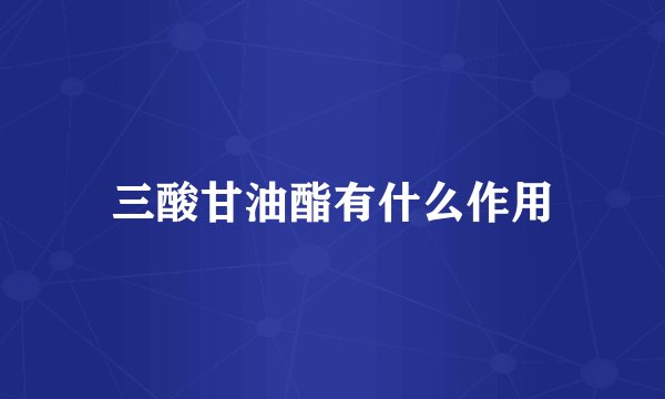 三酸甘油酯有什么作用
