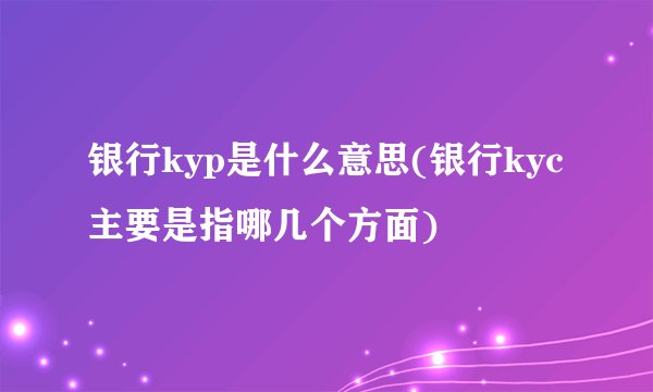 银行kyp是什么意思(银行kyc主要是指哪几个方面) 