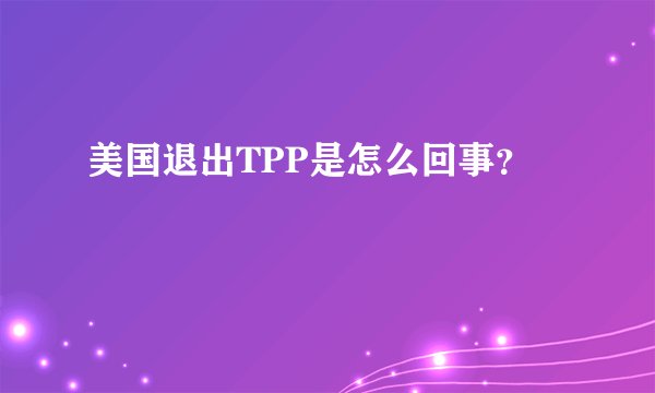 美国退出TPP是怎么回事？
