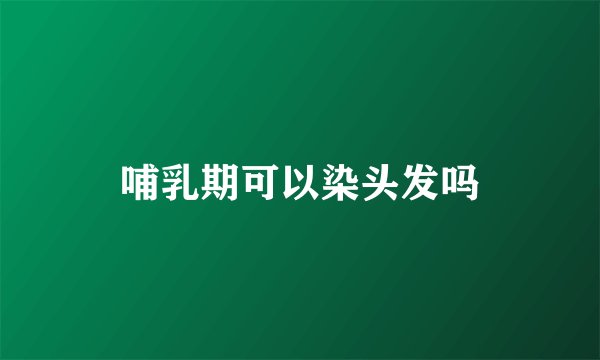 哺乳期可以染头发吗