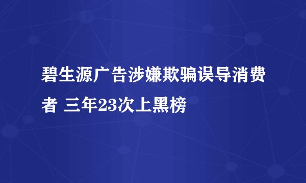 碧生源广告涉嫌欺骗误导消费者 三年23次上黑榜