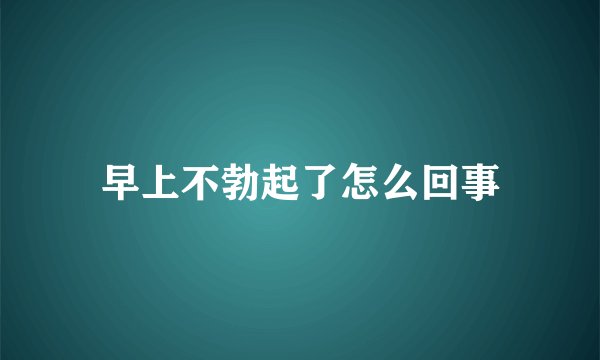 早上不勃起了怎么回事