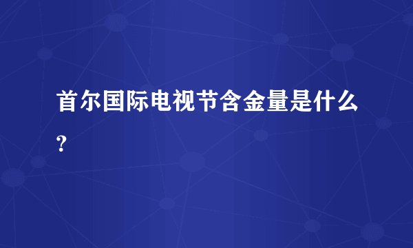 首尔国际电视节含金量是什么？
