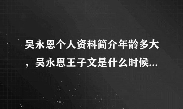 吴永恩个人资料简介年龄多大,吴永恩王子文是什么时候在一起的 -飞外网