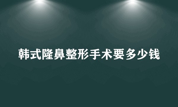 韩式隆鼻整形手术要多少钱