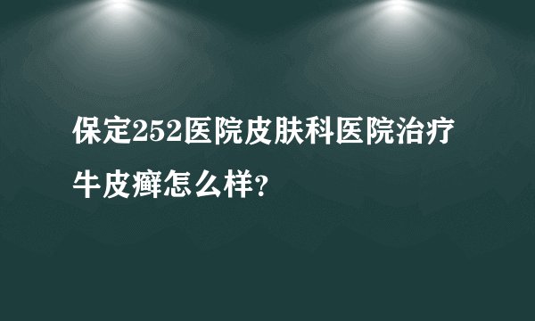 保定252医院皮肤科医院治疗牛皮癣怎么样？