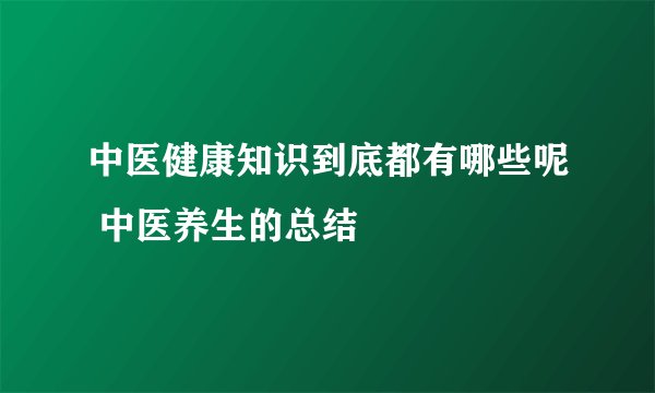 中医健康知识到底都有哪些呢 中医养生的总结