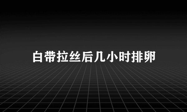 白带拉丝后几小时排卵