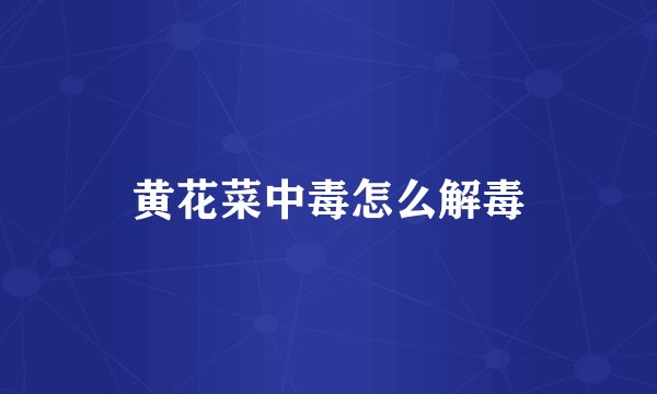 黄花菜中毒怎么解毒