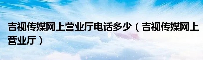 吉视传媒网上营业厅电话多少（吉视传媒网上营业厅）