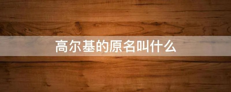 高尔基的原名叫什么