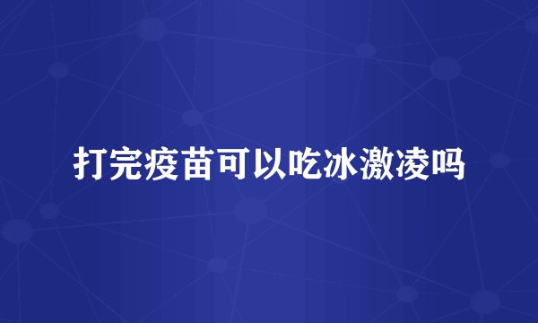 打完疫苗可以吃冰激凌吗