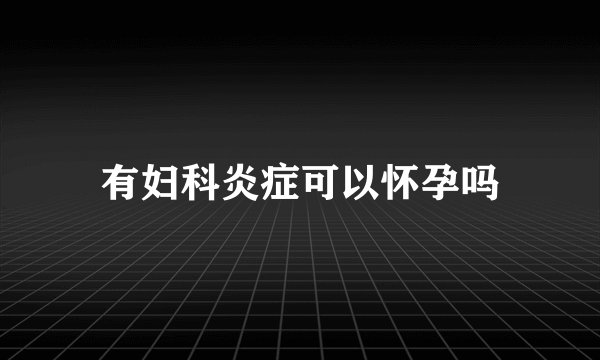 有妇科炎症可以怀孕吗