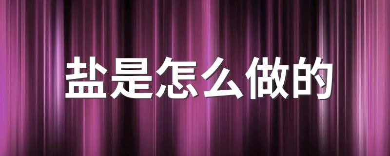 盐是怎么做的 制作盐的方法