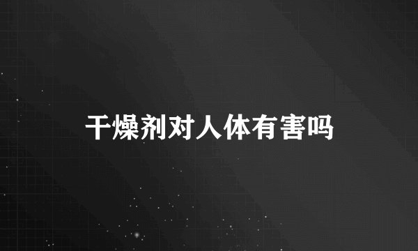 干燥剂对人体有害吗