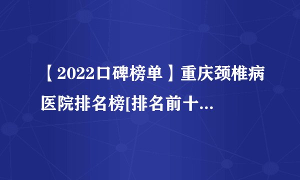 【2022口碑榜单】重庆颈椎病医院排名榜[排名前十]重庆骨科医院在线咨询