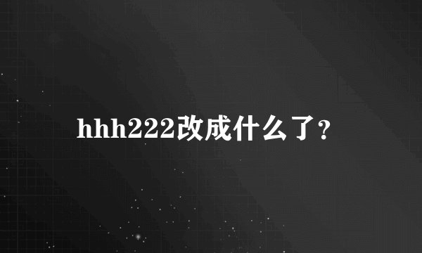 hhh222改成什么了？
