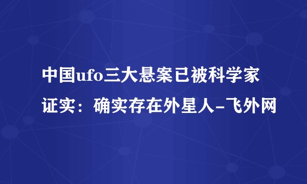 中国ufo三大悬案已被科学家证实：确实存在外星人-飞外网