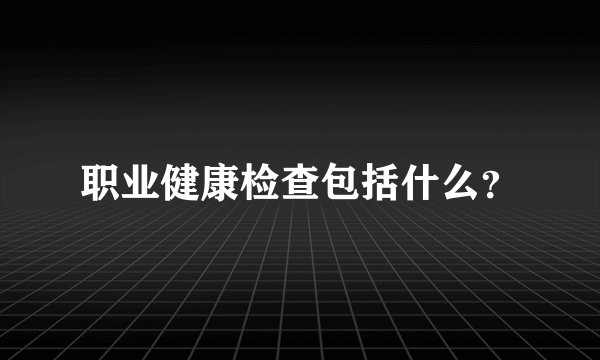 职业健康检查包括什么?