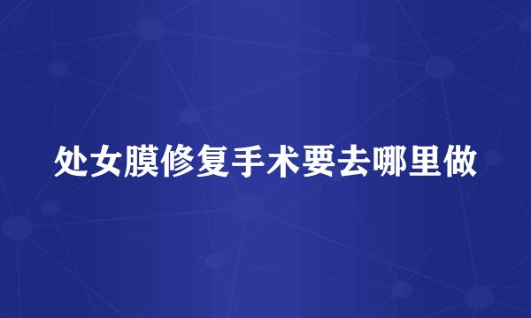 处女膜修复手术要去哪里做