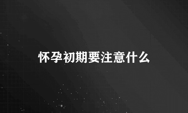 怀孕初期要注意什么