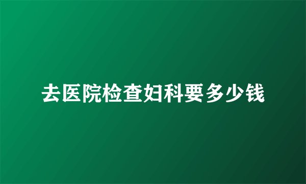 去医院检查妇科要多少钱