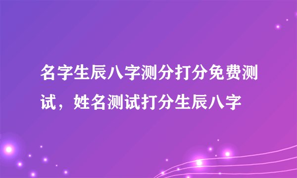 名字生辰八字测分打分免费测试，姓名测试打分生辰八字