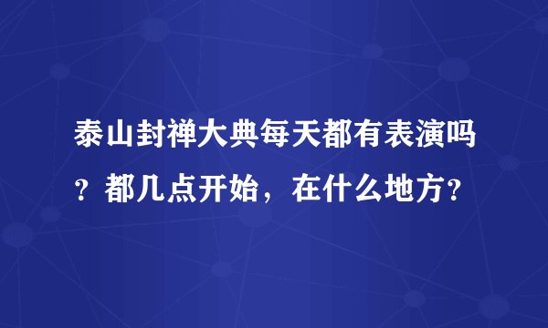 泰山封禅大典每天都有表演吗？都几点开始，在什么地方？