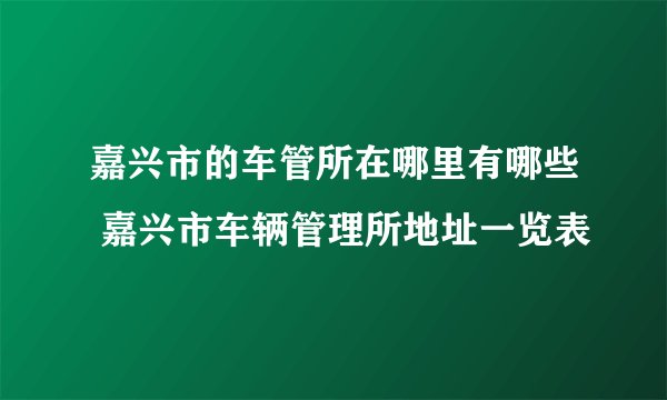 嘉兴市的车管所在哪里有哪些 嘉兴市车辆管理所地址一览表