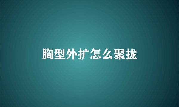 胸型外扩怎么聚拢