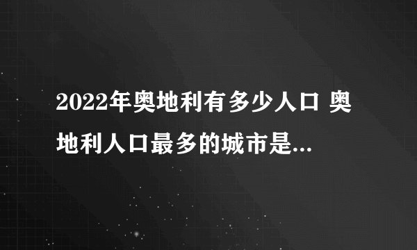 2022年奥地利有多少人口 奥地利人口最多的城市是哪个 奥地利历年人口数据