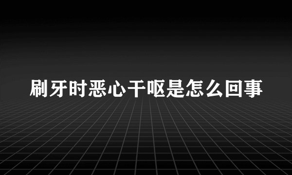 刷牙时恶心干呕是怎么回事