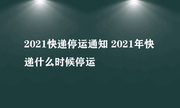 2021快递停运通知 2021年快递什么时候停运