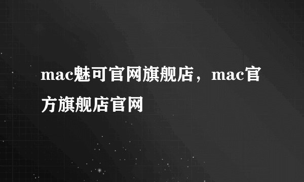 mac魅可官网旗舰店，mac官方旗舰店官网