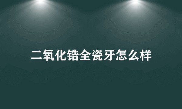 二氧化锆全瓷牙怎么样
