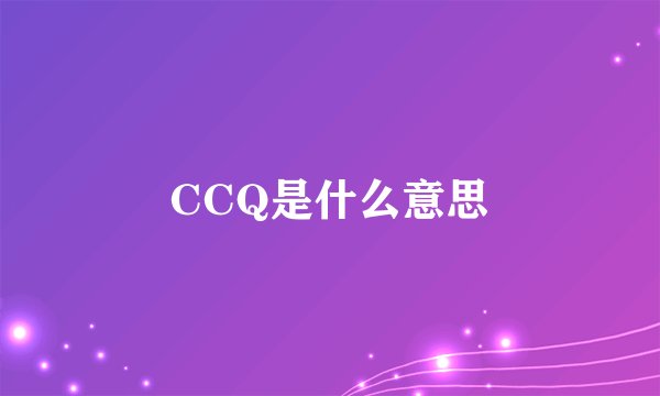 CCQ是什么意思